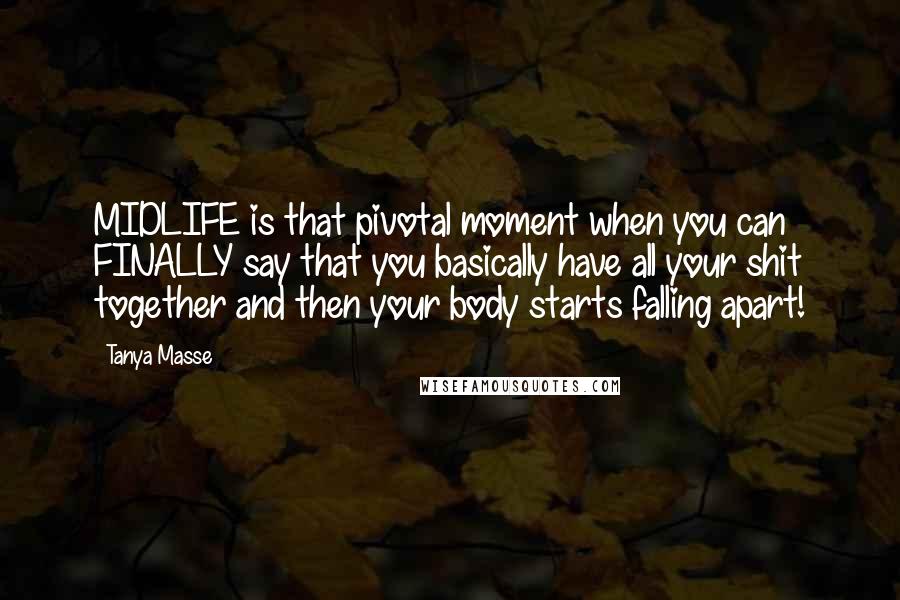 Tanya Masse Quotes: MIDLIFE is that pivotal moment when you can FINALLY say that you basically have all your shit together and then your body starts falling apart!