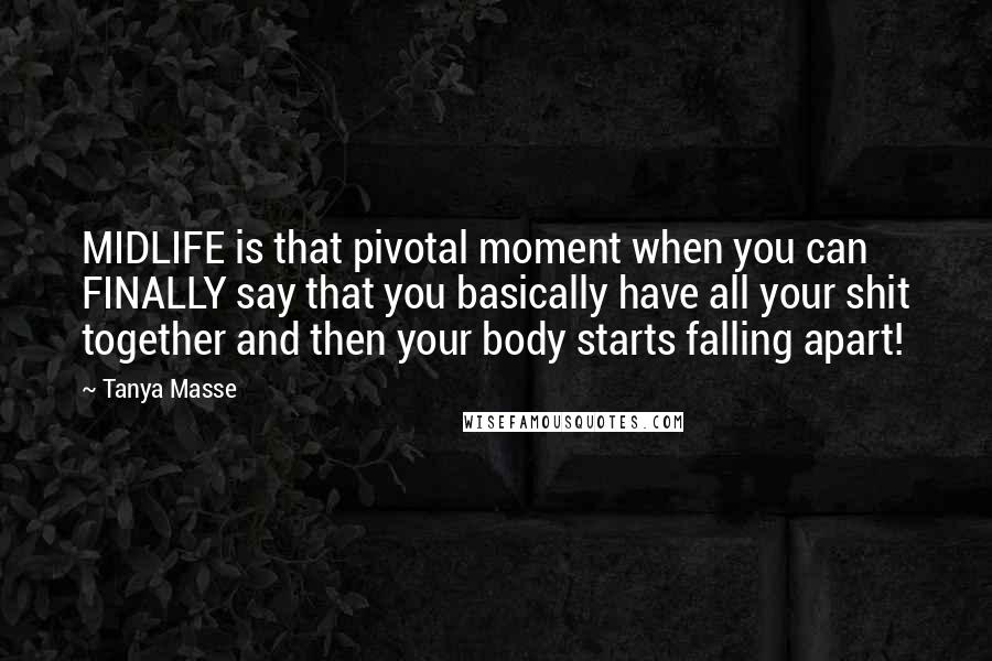 Tanya Masse Quotes: MIDLIFE is that pivotal moment when you can FINALLY say that you basically have all your shit together and then your body starts falling apart!