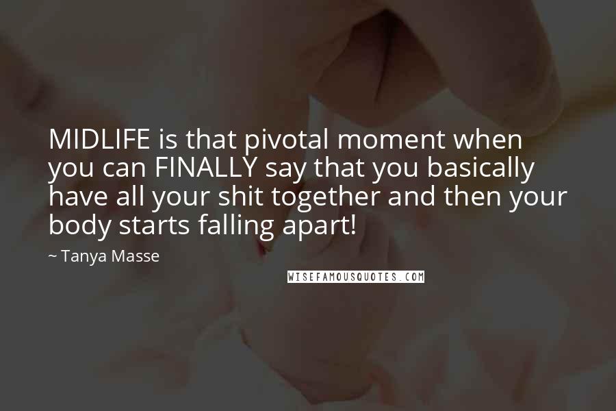 Tanya Masse Quotes: MIDLIFE is that pivotal moment when you can FINALLY say that you basically have all your shit together and then your body starts falling apart!