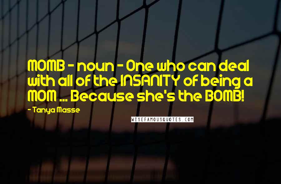 Tanya Masse Quotes: MOMB - noun - One who can deal with all of the INSANITY of being a MOM ... Because she's the BOMB!