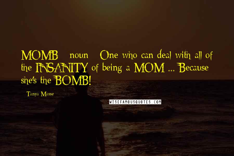 Tanya Masse Quotes: MOMB - noun - One who can deal with all of the INSANITY of being a MOM ... Because she's the BOMB!