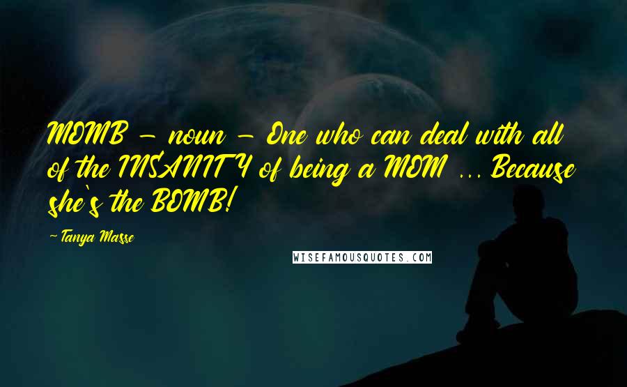 Tanya Masse Quotes: MOMB - noun - One who can deal with all of the INSANITY of being a MOM ... Because she's the BOMB!