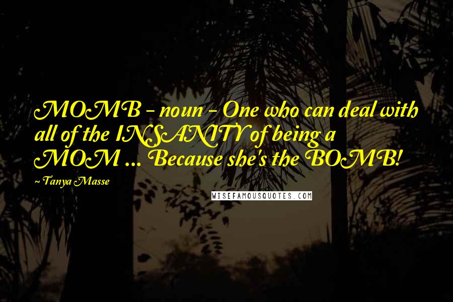 Tanya Masse Quotes: MOMB - noun - One who can deal with all of the INSANITY of being a MOM ... Because she's the BOMB!