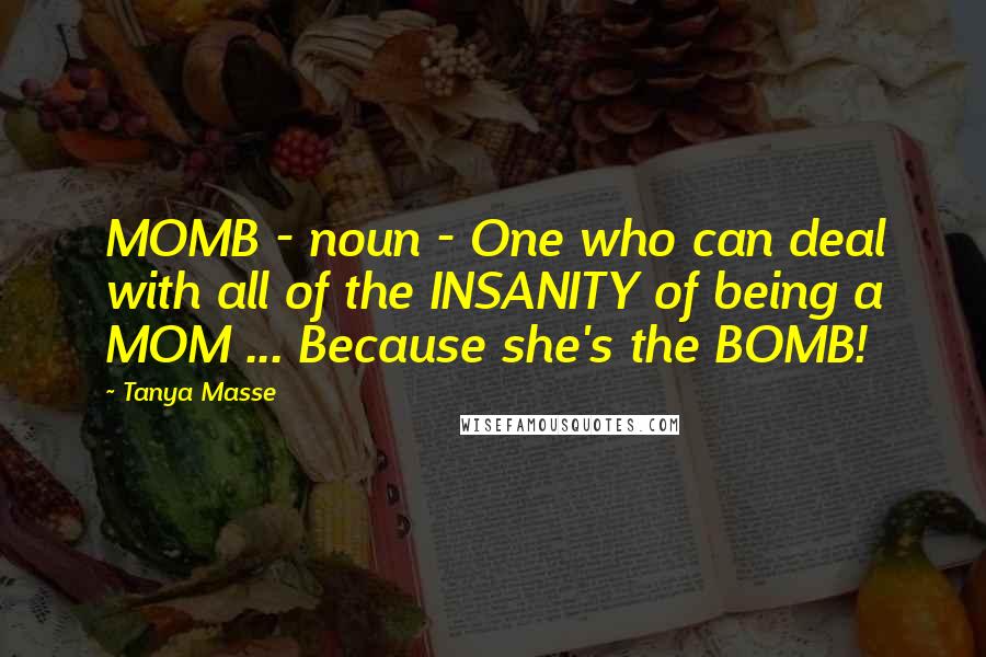 Tanya Masse Quotes: MOMB - noun - One who can deal with all of the INSANITY of being a MOM ... Because she's the BOMB!