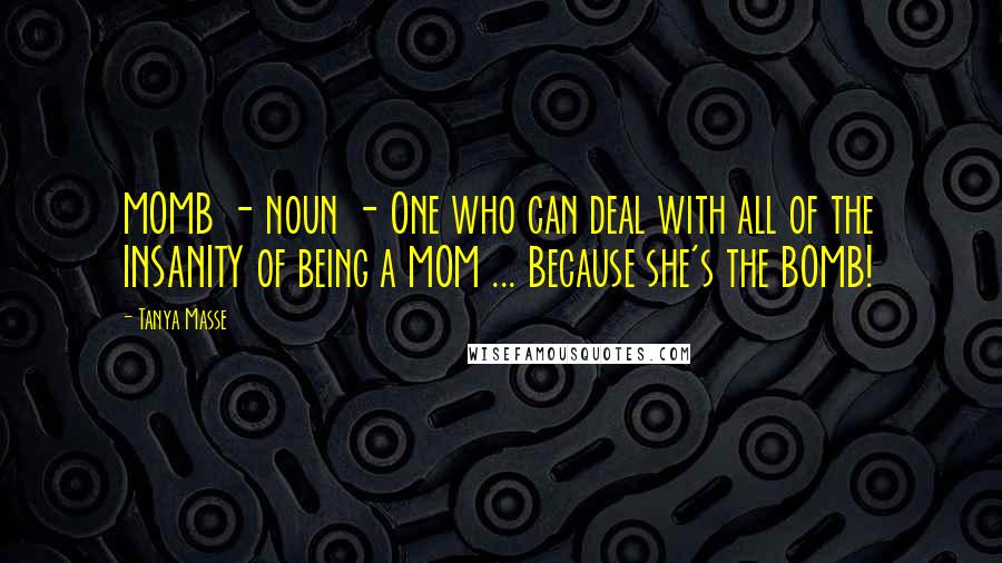 Tanya Masse Quotes: MOMB - noun - One who can deal with all of the INSANITY of being a MOM ... Because she's the BOMB!