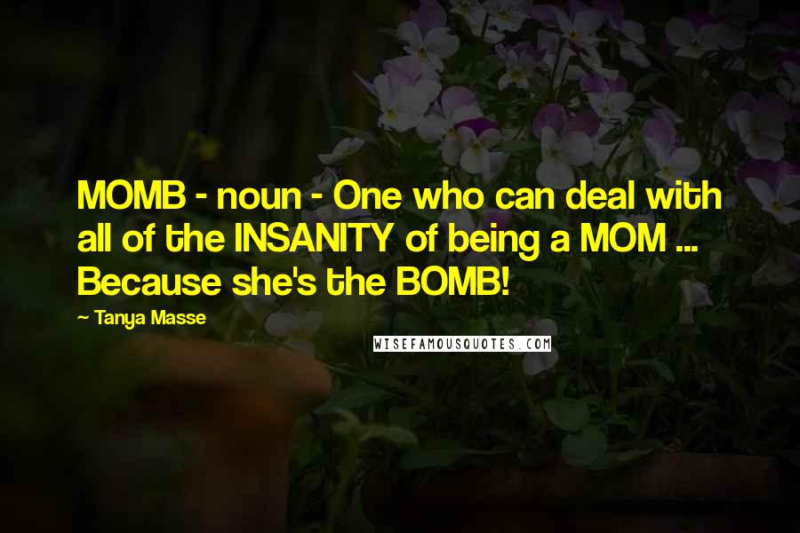 Tanya Masse Quotes: MOMB - noun - One who can deal with all of the INSANITY of being a MOM ... Because she's the BOMB!