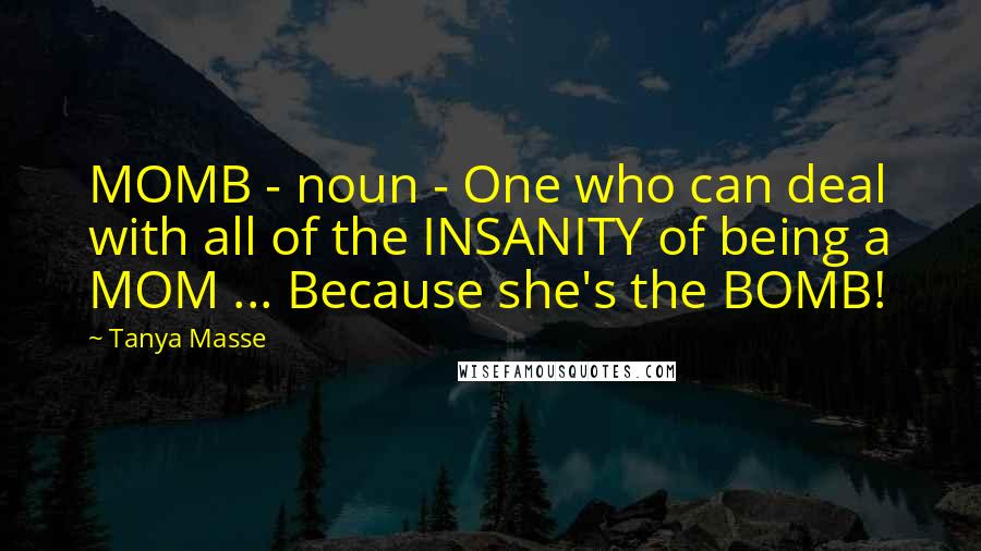 Tanya Masse Quotes: MOMB - noun - One who can deal with all of the INSANITY of being a MOM ... Because she's the BOMB!