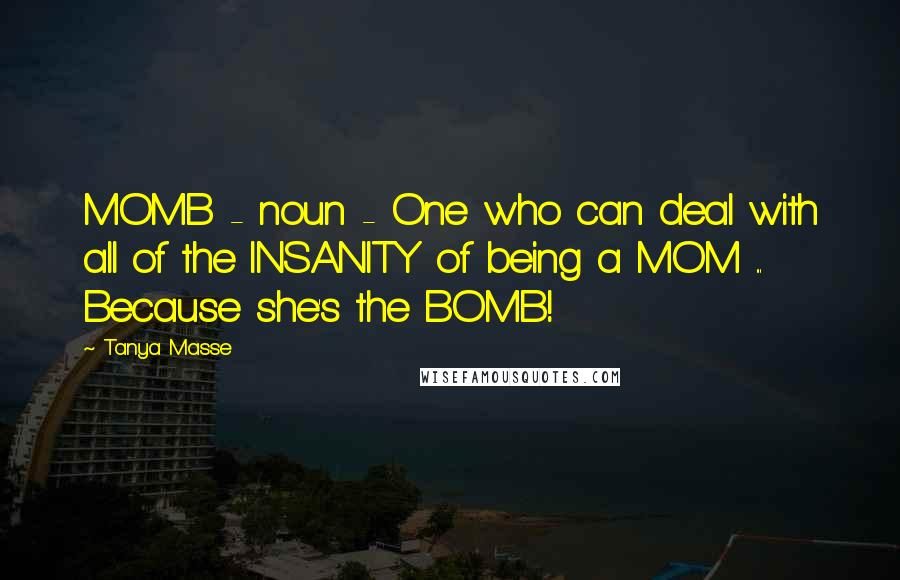 Tanya Masse Quotes: MOMB - noun - One who can deal with all of the INSANITY of being a MOM ... Because she's the BOMB!