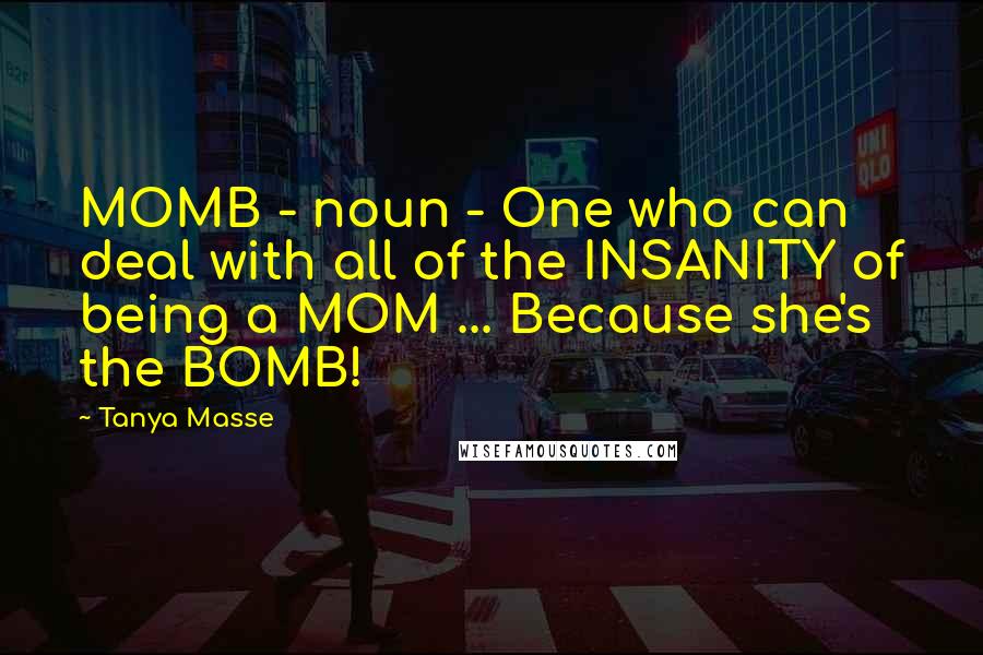 Tanya Masse Quotes: MOMB - noun - One who can deal with all of the INSANITY of being a MOM ... Because she's the BOMB!