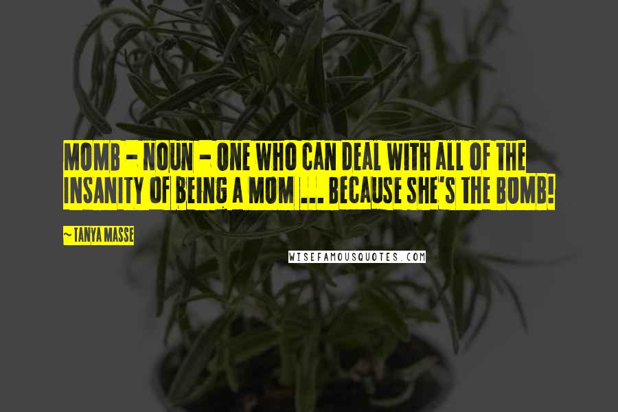 Tanya Masse Quotes: MOMB - noun - One who can deal with all of the INSANITY of being a MOM ... Because she's the BOMB!