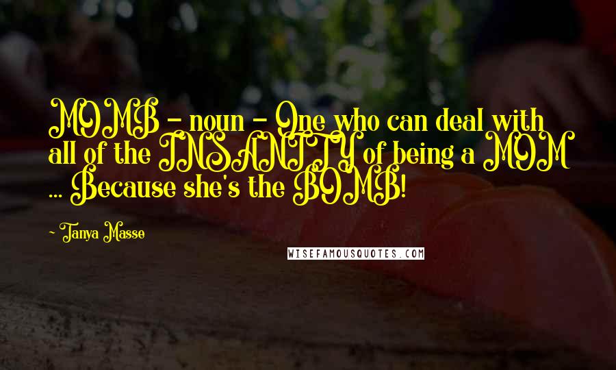 Tanya Masse Quotes: MOMB - noun - One who can deal with all of the INSANITY of being a MOM ... Because she's the BOMB!