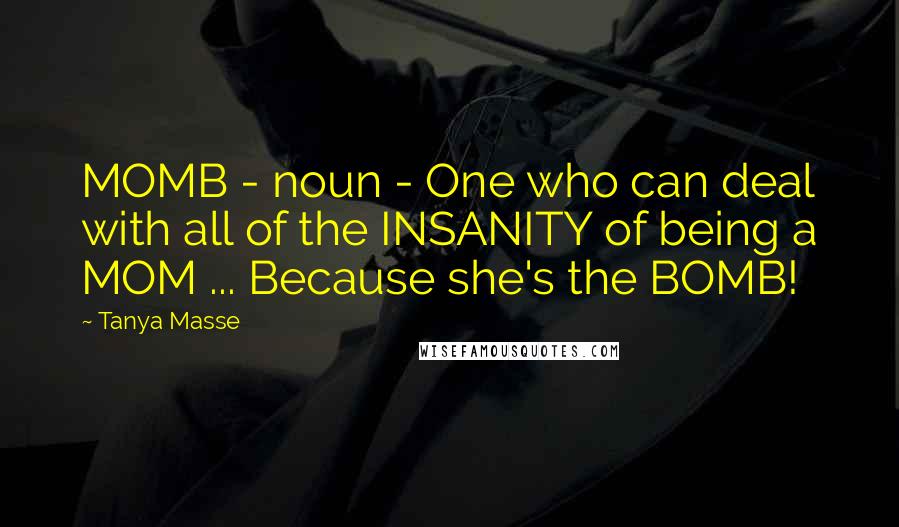 Tanya Masse Quotes: MOMB - noun - One who can deal with all of the INSANITY of being a MOM ... Because she's the BOMB!