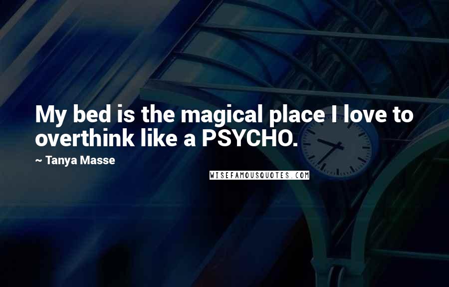 Tanya Masse Quotes: My bed is the magical place I love to overthink like a PSYCHO.