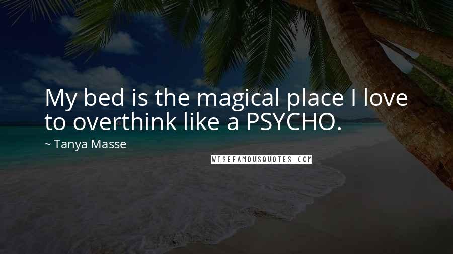 Tanya Masse Quotes: My bed is the magical place I love to overthink like a PSYCHO.