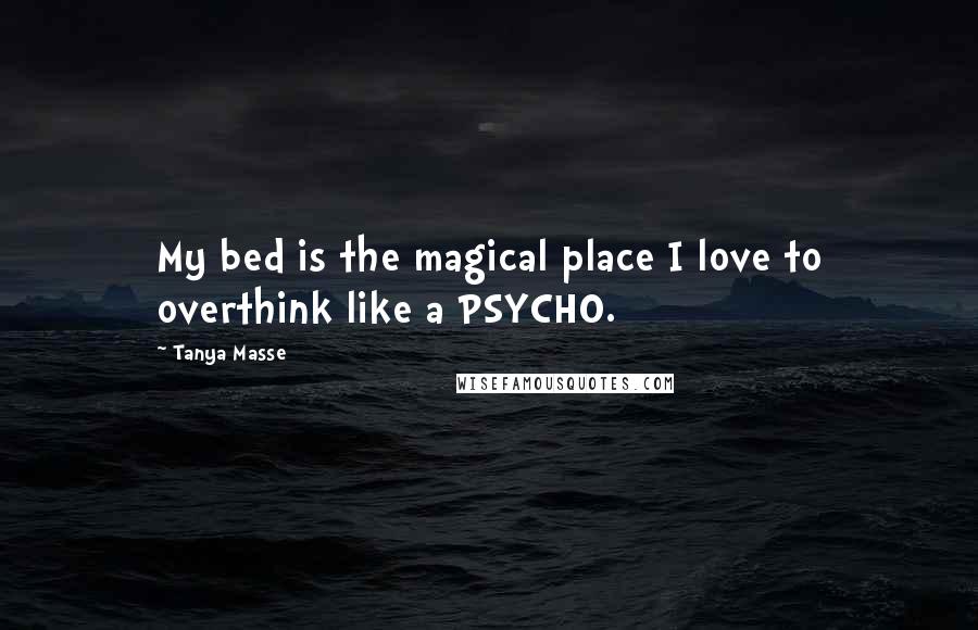 Tanya Masse Quotes: My bed is the magical place I love to overthink like a PSYCHO.