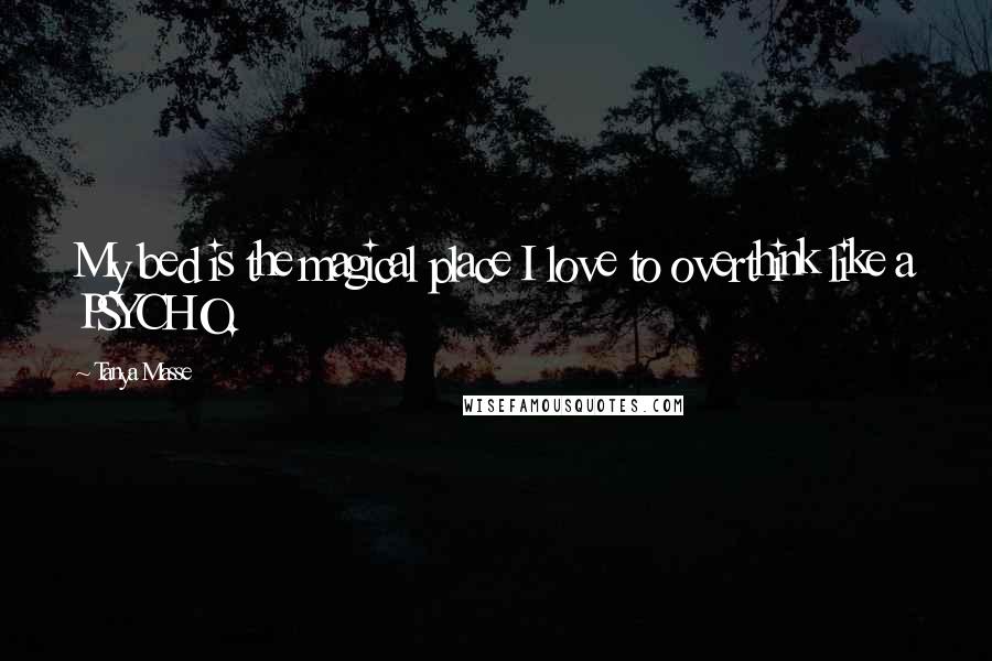 Tanya Masse Quotes: My bed is the magical place I love to overthink like a PSYCHO.