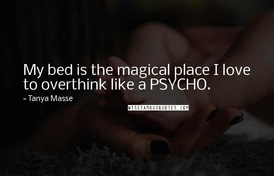 Tanya Masse Quotes: My bed is the magical place I love to overthink like a PSYCHO.