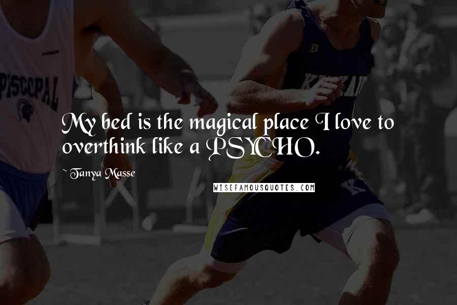 Tanya Masse Quotes: My bed is the magical place I love to overthink like a PSYCHO.