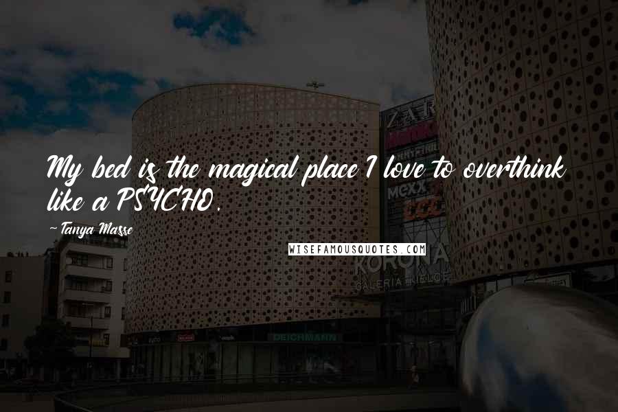 Tanya Masse Quotes: My bed is the magical place I love to overthink like a PSYCHO.