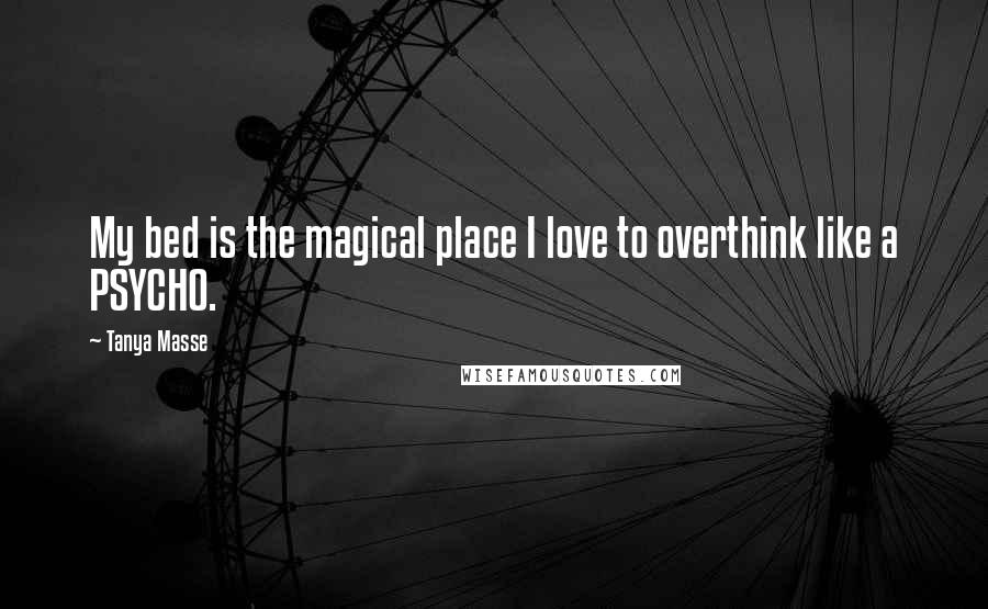 Tanya Masse Quotes: My bed is the magical place I love to overthink like a PSYCHO.