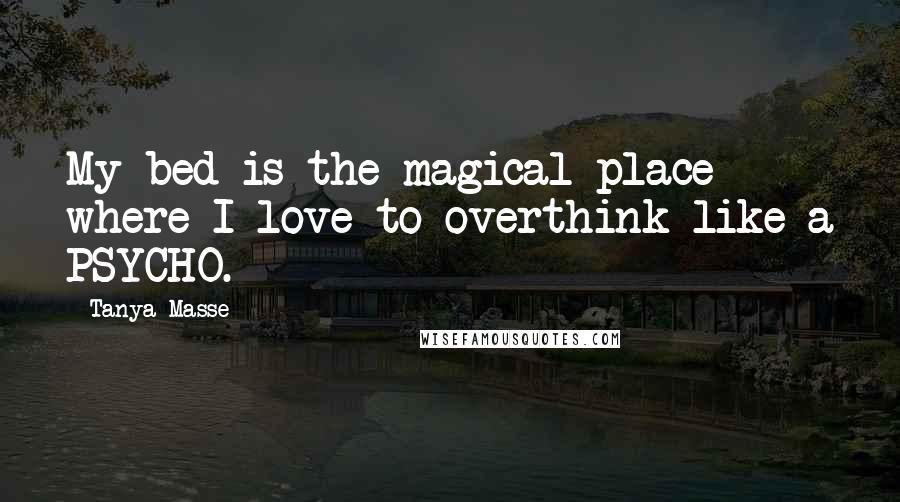 Tanya Masse Quotes: My bed is the magical place where I love to overthink like a PSYCHO.