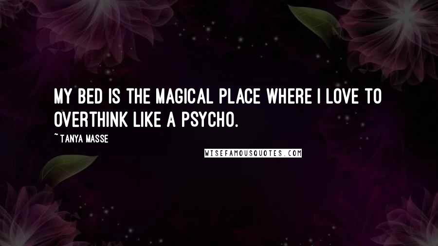 Tanya Masse Quotes: My bed is the magical place where I love to overthink like a PSYCHO.