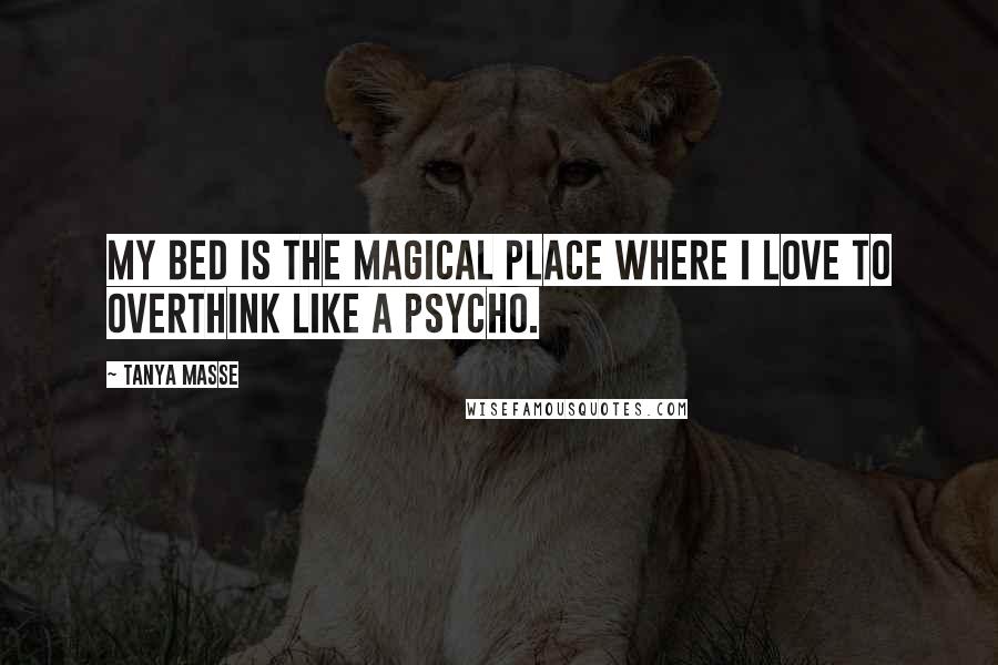 Tanya Masse Quotes: My bed is the magical place where I love to overthink like a PSYCHO.