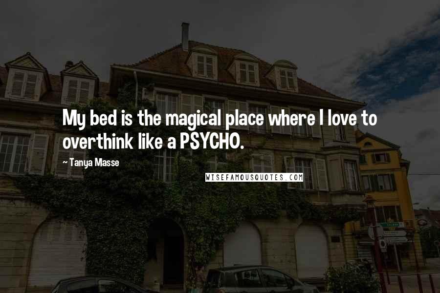 Tanya Masse Quotes: My bed is the magical place where I love to overthink like a PSYCHO.