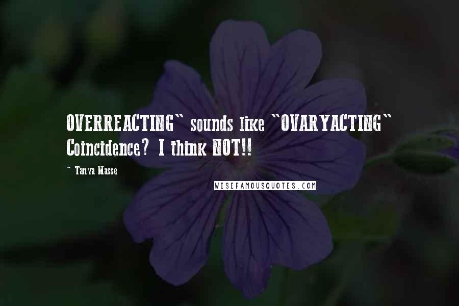 Tanya Masse Quotes: OVERREACTING" sounds like "OVARYACTING" Coincidence? I think NOT!!