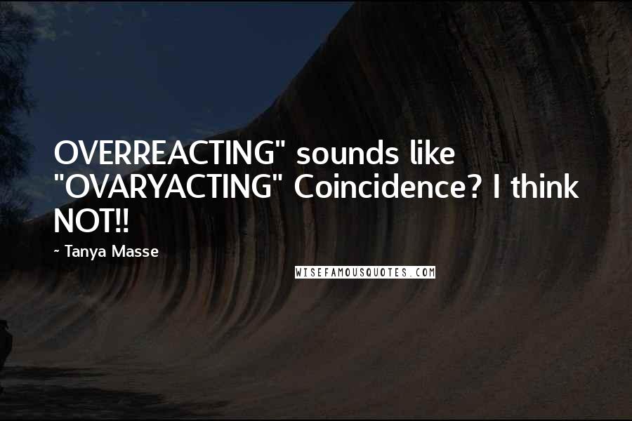 Tanya Masse Quotes: OVERREACTING" sounds like "OVARYACTING" Coincidence? I think NOT!!