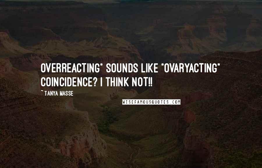 Tanya Masse Quotes: OVERREACTING" sounds like "OVARYACTING" Coincidence? I think NOT!!