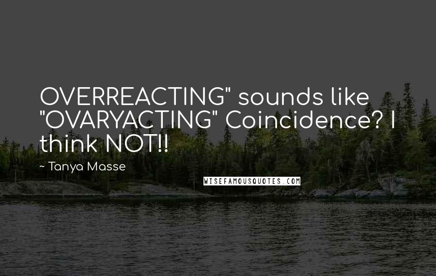 Tanya Masse Quotes: OVERREACTING" sounds like "OVARYACTING" Coincidence? I think NOT!!