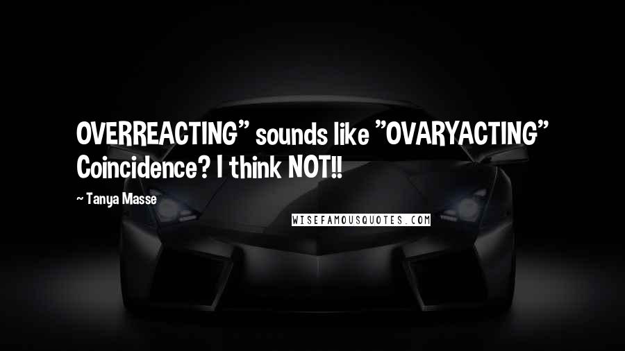 Tanya Masse Quotes: OVERREACTING" sounds like "OVARYACTING" Coincidence? I think NOT!!