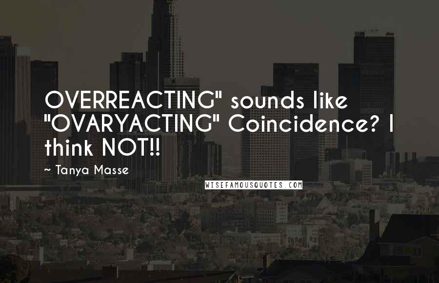 Tanya Masse Quotes: OVERREACTING" sounds like "OVARYACTING" Coincidence? I think NOT!!