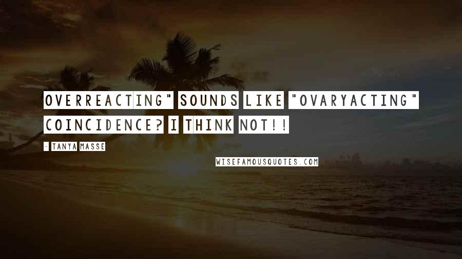 Tanya Masse Quotes: OVERREACTING" sounds like "OVARYACTING" Coincidence? I think NOT!!