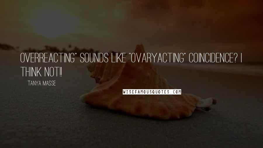 Tanya Masse Quotes: OVERREACTING" sounds like "OVARYACTING" Coincidence? I think NOT!!