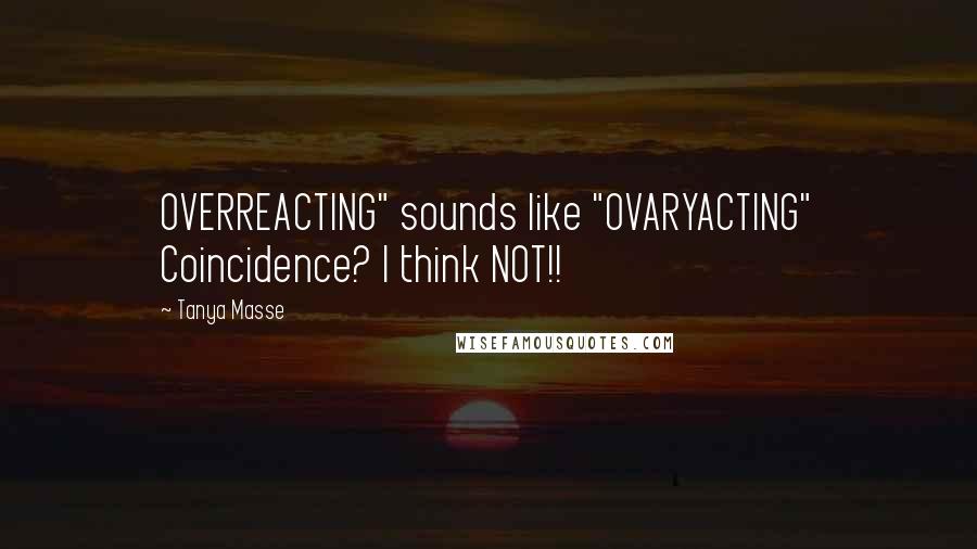 Tanya Masse Quotes: OVERREACTING" sounds like "OVARYACTING" Coincidence? I think NOT!!