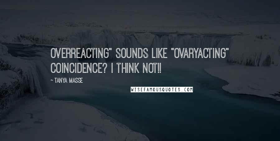 Tanya Masse Quotes: OVERREACTING" sounds like "OVARYACTING" Coincidence? I think NOT!!