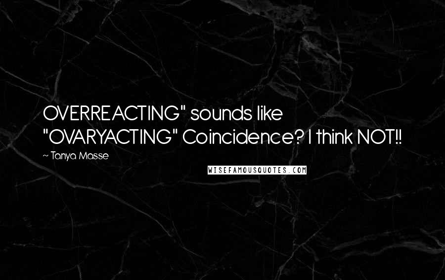 Tanya Masse Quotes: OVERREACTING" sounds like "OVARYACTING" Coincidence? I think NOT!!