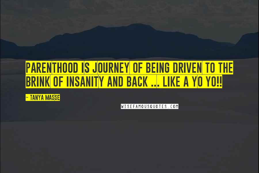 Tanya Masse Quotes: PARENTHOOD is journey of being driven to the BRINK of INSANITY and BACK ... Like a YO YO!!