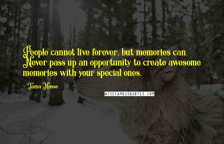 Tanya Masse Quotes: People cannot live forever, but memories can. Never pass up an opportunity to create awesome memories with your special ones.