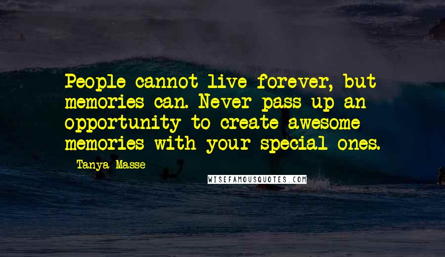 Tanya Masse Quotes: People cannot live forever, but memories can. Never pass up an opportunity to create awesome memories with your special ones.