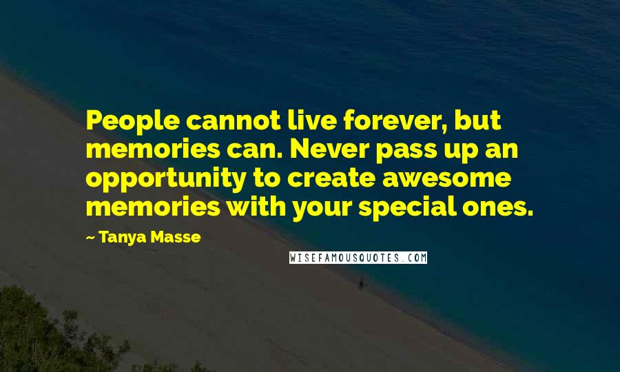 Tanya Masse Quotes: People cannot live forever, but memories can. Never pass up an opportunity to create awesome memories with your special ones.