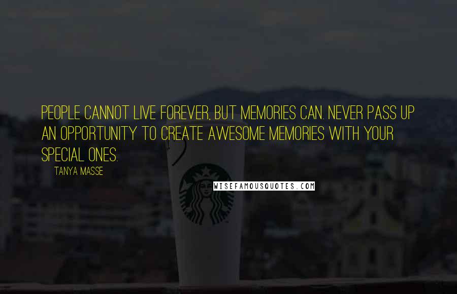 Tanya Masse Quotes: People cannot live forever, but memories can. Never pass up an opportunity to create awesome memories with your special ones.