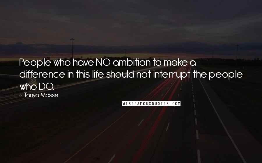Tanya Masse Quotes: People who have NO ambition to make a difference in this life should not interrupt the people who DO.