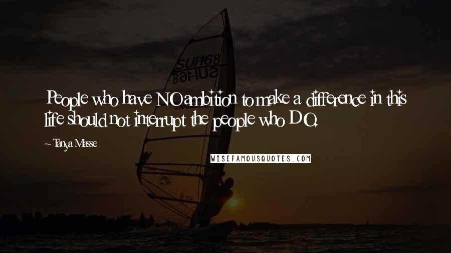Tanya Masse Quotes: People who have NO ambition to make a difference in this life should not interrupt the people who DO.