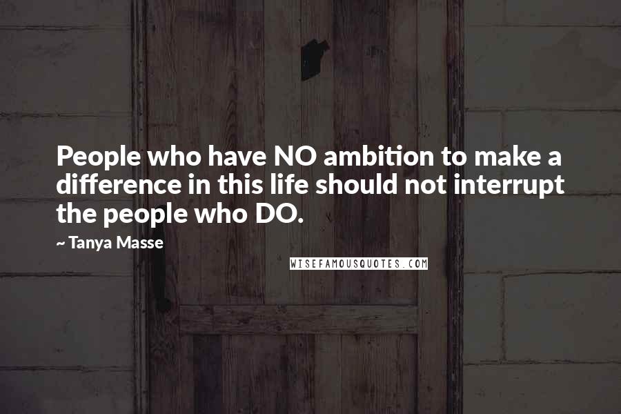Tanya Masse Quotes: People who have NO ambition to make a difference in this life should not interrupt the people who DO.