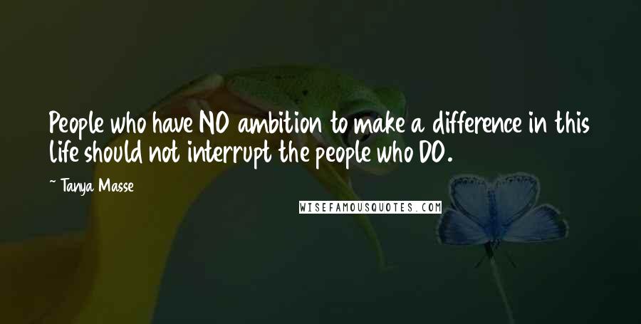 Tanya Masse Quotes: People who have NO ambition to make a difference in this life should not interrupt the people who DO.