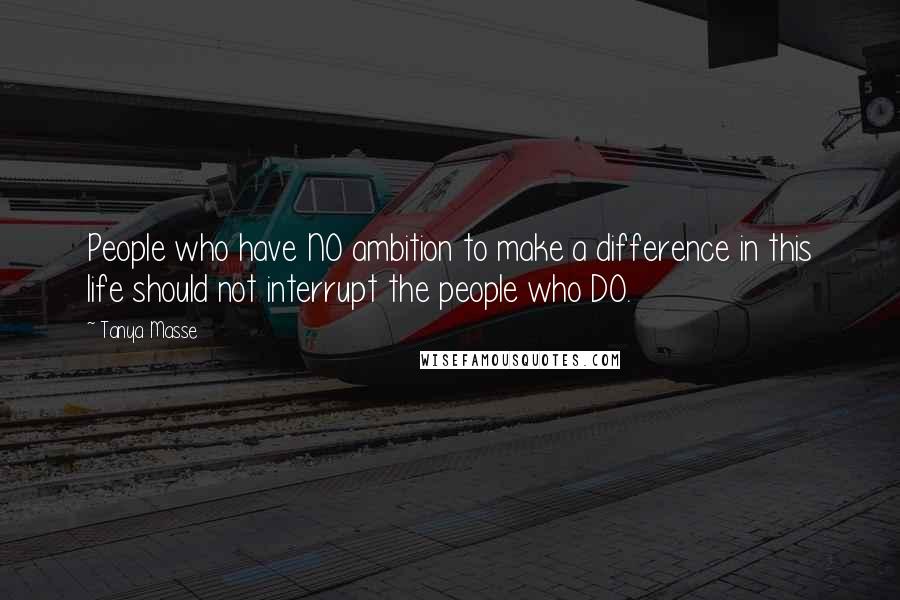 Tanya Masse Quotes: People who have NO ambition to make a difference in this life should not interrupt the people who DO.