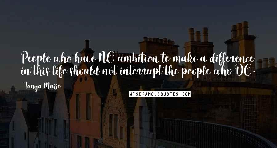 Tanya Masse Quotes: People who have NO ambition to make a difference in this life should not interrupt the people who DO.